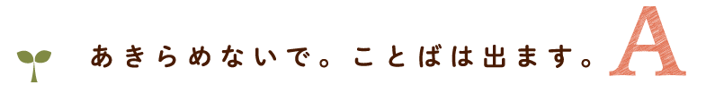 あきらめないで。ことばは出ます。