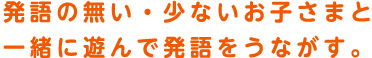 発語の無い・少ないお子さまと一緒に遊んで発語をうながす